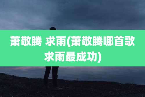 萧敬腾 求雨(萧敬腾哪首歌求雨最成功)