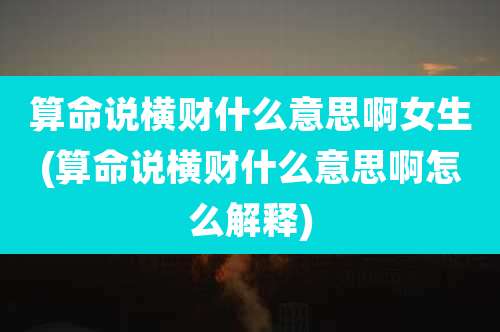 算命说横财什么意思啊女生(算命说横财什么意思啊怎么解释)