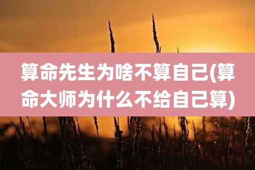 算命先生为啥不算自己(算命大师为什么不给自己算)