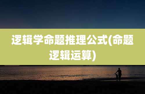 逻辑学命题推理公式(命题逻辑运算)