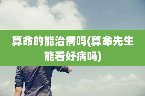 算命的能治病吗(算命先生能看好病吗)