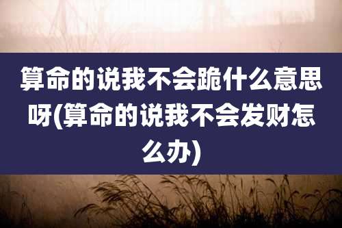 算命的说我不会跪什么意思呀(算命的说我不会发财怎么办)