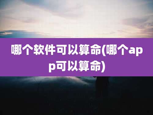 哪个软件可以算命(哪个app可以算命)
