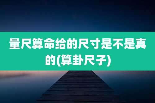 量尺算命给的尺寸是不是真的(算卦尺子)