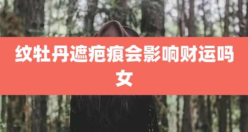 纹牡丹遮疤痕会影响财运吗女