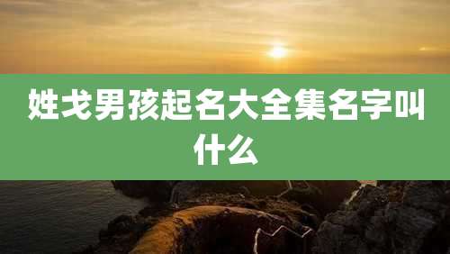 姓戈男孩起名大全集名字叫什么