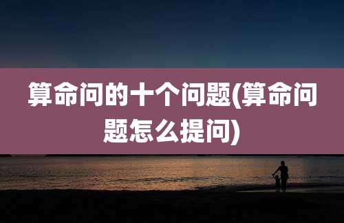 算命问的十个问题(算命问题怎么提问)