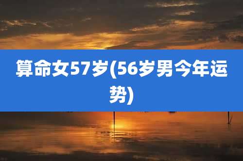 算命女57岁(56岁男今年运势)