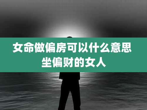 女命做偏房可以什么意思 坐偏财的女人