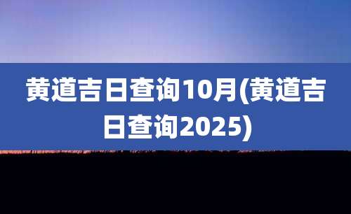 黄道吉日查询10月(黄道吉日查询2025)