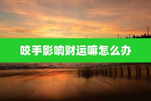 咬手影响财运嘛怎么办