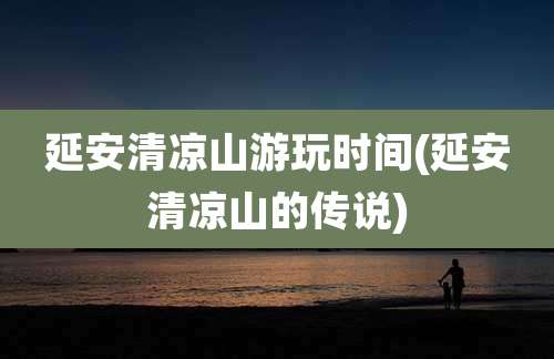 延安清凉山游玩时间(延安清凉山的传说)