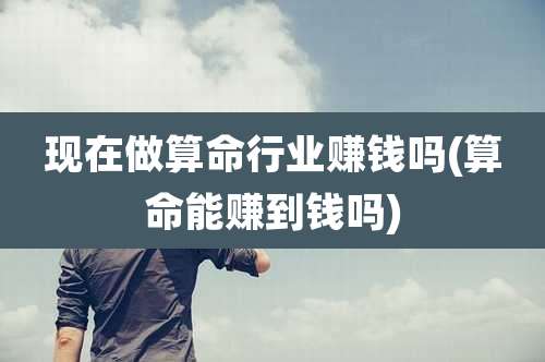 现在做算命行业赚钱吗(算命能赚到钱吗)