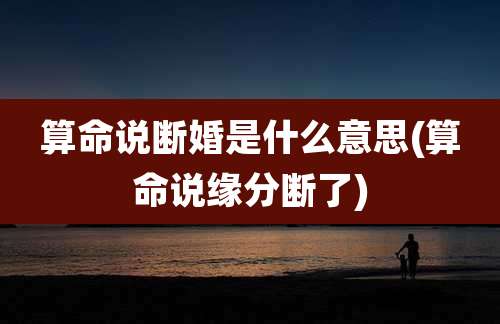 算命说断婚是什么意思(算命说缘分断了)