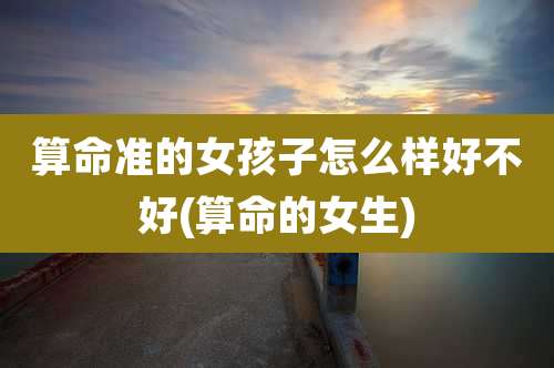 算命准的女孩子怎么样好不好(算命的女生)