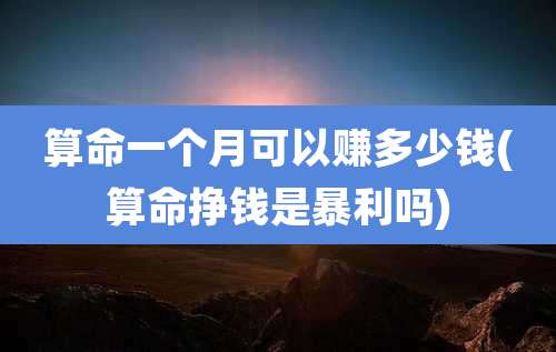 算命一个月可以赚多少钱(算命挣钱是暴利吗)