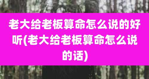 老大给老板算命怎么说的好听(老大给老板算命怎么说的话)