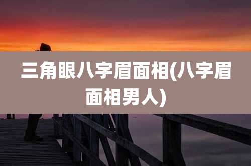 三角眼八字眉面相(八字眉面相男人)