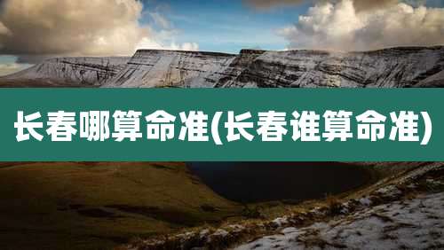 长春哪算命准(长春谁算命准)