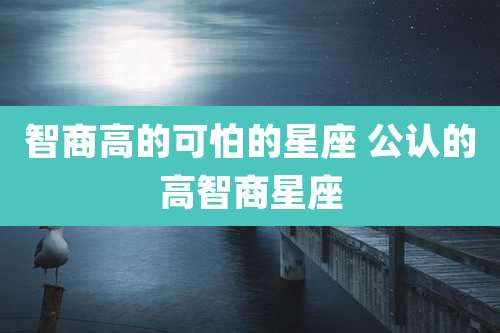 智商高的可怕的星座 公认的高智商星座