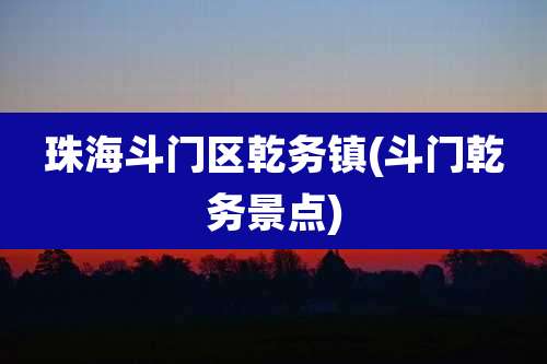 珠海斗门区乾务镇(斗门乾务景点)