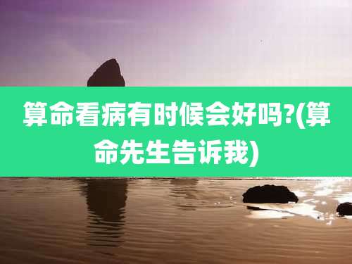 算命看病有时候会好吗?(算命先生告诉我)