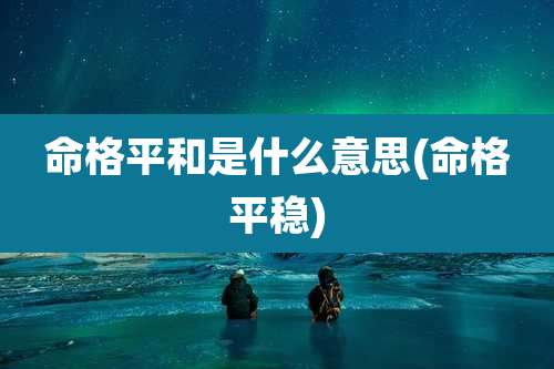 命格平和是什么意思(命格平稳)