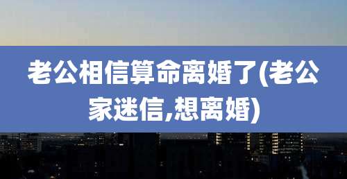 老公相信算命离婚了(老公家迷信,想离婚)