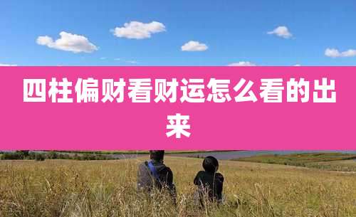 四柱偏财看财运怎么看的出来
