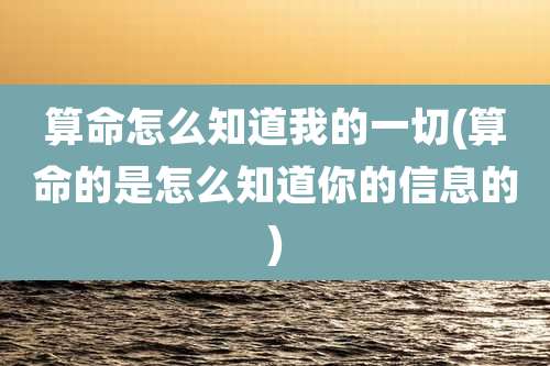 算命怎么知道我的一切(算命的是怎么知道你的信息的)