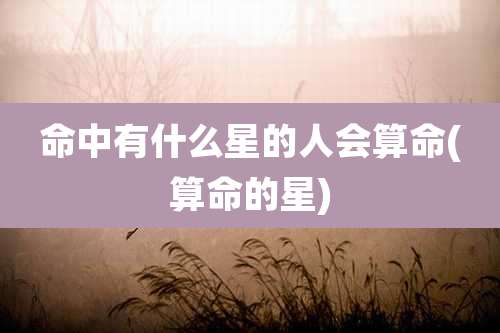 命中有什么星的人会算命(算命的星)