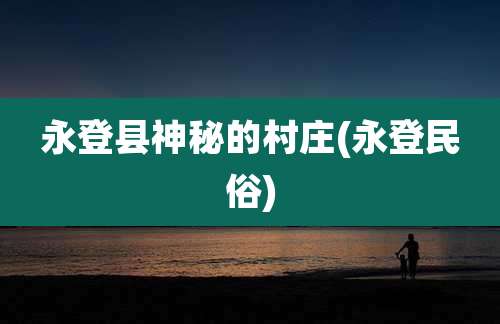 永登县神秘的村庄(永登民俗)