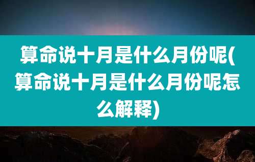 算命说十月是什么月份呢(算命说十月是什么月份呢怎么解释)