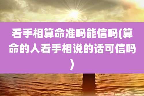 看手相算命准吗能信吗(算命的人看手相说的话可信吗)