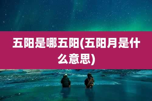 五阳是哪五阳(五阳月是什么意思)