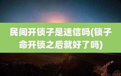 民间开锁子是迷信吗(锁子命开锁之后就好了吗)