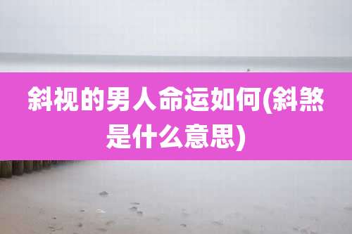 斜视的男人命运如何(斜煞是什么意思)