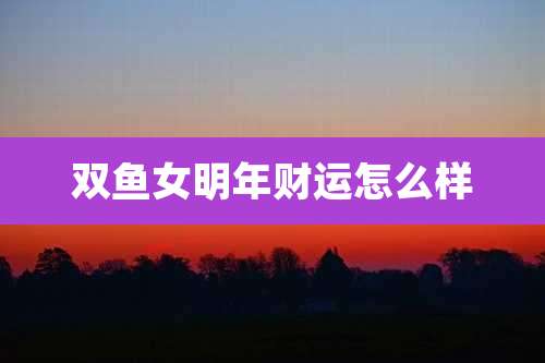双鱼女明年财运怎么样