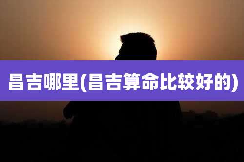 昌吉哪里(昌吉算命比较好的)