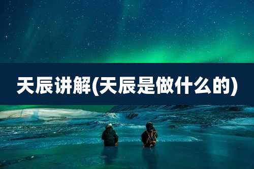 天辰讲解(天辰是做什么的)