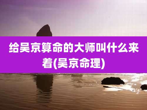 给吴京算命的大师叫什么来着(吴京命理)