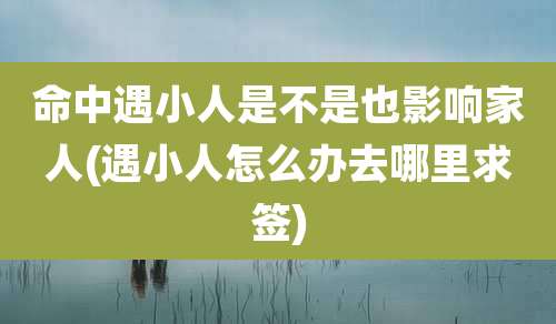 命中遇小人是不是也影响家人(遇小人怎么办去哪里求签)
