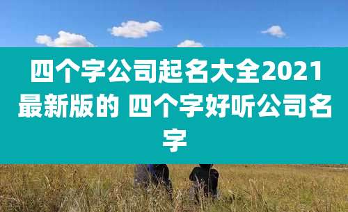 四个字公司起名大全2021最新版的 四个字好听公司名字