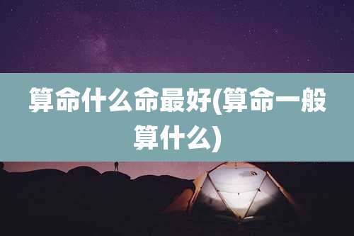 算命什么命最好(算命一般算什么)
