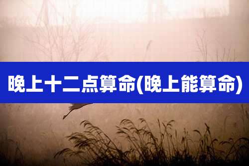 晚上十二点算命(晚上能算命)