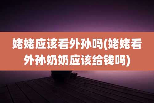 姥姥应该看外孙吗(姥姥看外孙奶奶应该给钱吗)