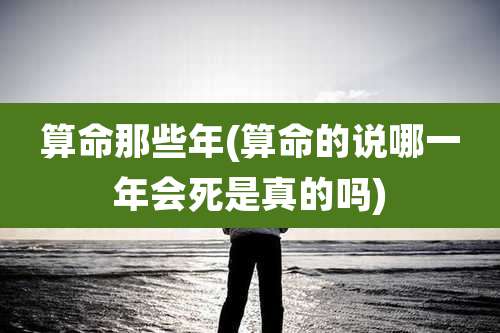 算命那些年(算命的说哪一年会死是真的吗)