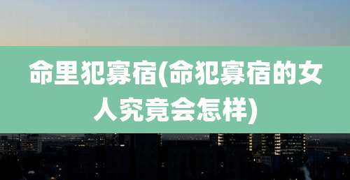 命里犯寡宿(命犯寡宿的女人究竟会怎样)