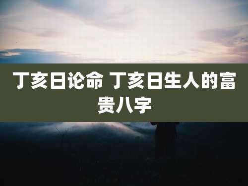 丁亥日论命 丁亥日生人的富贵八字