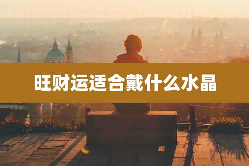 旺财运适合戴什么水晶